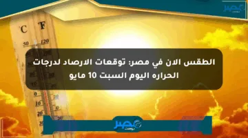 الطقس الآن في مصر: توقعات الأرصاد لدرجات الحرارة اليوم السبت 10 مايو